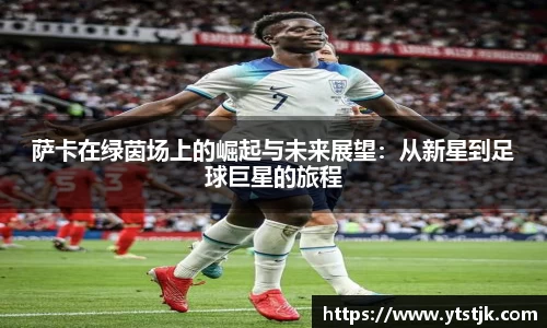 萨卡在绿茵场上的崛起与未来展望：从新星到足球巨星的旅程