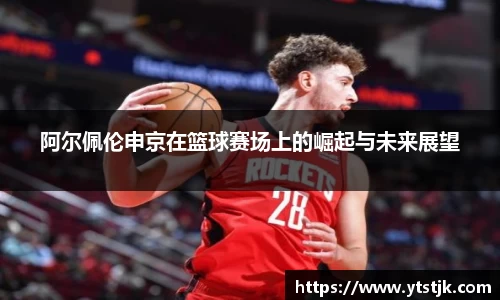 阿尔佩伦申京在篮球赛场上的崛起与未来展望