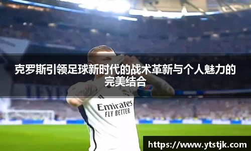克罗斯引领足球新时代的战术革新与个人魅力的完美结合
