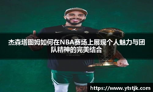 杰森塔图姆如何在NBA赛场上展现个人魅力与团队精神的完美结合