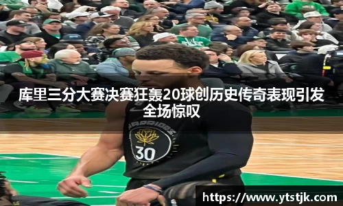 库里三分大赛决赛狂轰20球创历史传奇表现引发全场惊叹