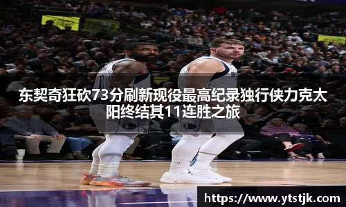 东契奇狂砍73分刷新现役最高纪录独行侠力克太阳终结其11连胜之旅