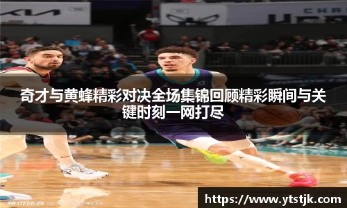 奇才与黄蜂精彩对决全场集锦回顾精彩瞬间与关键时刻一网打尽