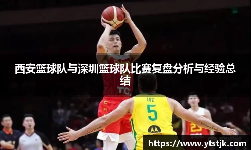 西安篮球队与深圳篮球队比赛复盘分析与经验总结