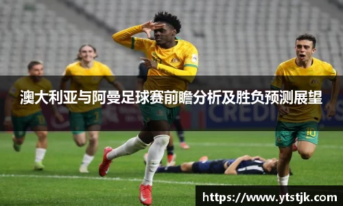 澳大利亚与阿曼足球赛前瞻分析及胜负预测展望