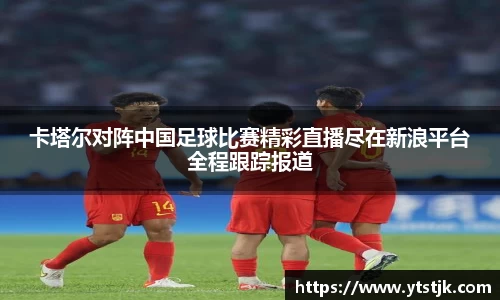 卡塔尔对阵中国足球比赛精彩直播尽在新浪平台全程跟踪报道
