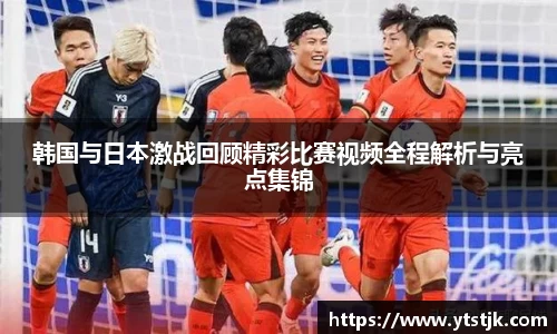韩国与日本激战回顾精彩比赛视频全程解析与亮点集锦